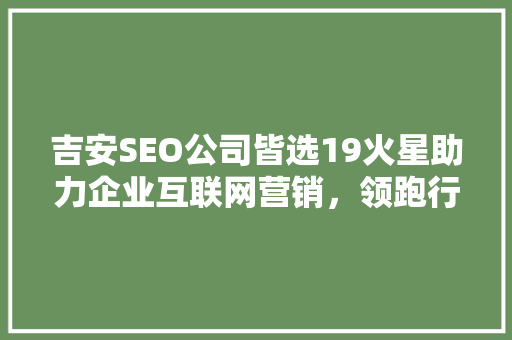 吉安SEO公司皆选19火星助力企业互联网营销，领跑行业前沿