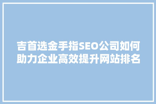 吉首选金手指SEO公司如何助力企业高效提升网站排名