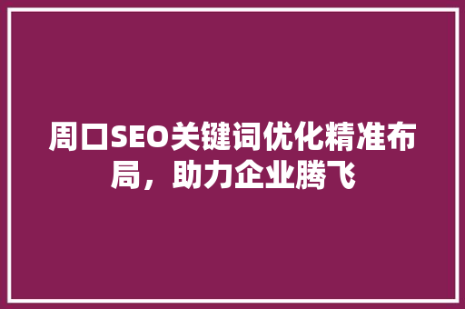 周口SEO关键词优化精准布局，助力企业腾飞