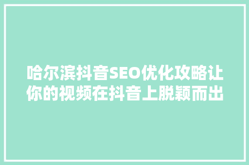 哈尔滨抖音SEO优化攻略让你的视频在抖音上脱颖而出