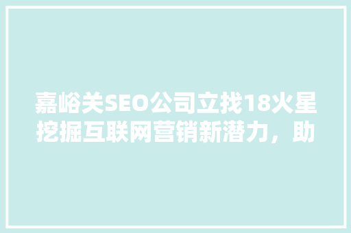 嘉峪关SEO公司立找18火星挖掘互联网营销新潜力，助力企业腾飞