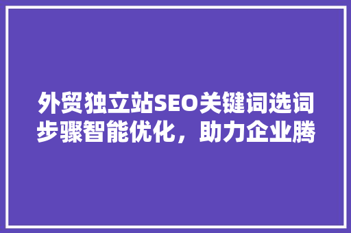 外贸独立站SEO关键词选词步骤智能优化，助力企业腾飞