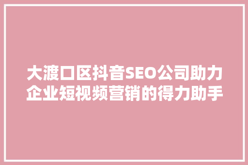 大渡口区抖音SEO公司助力企业短视频营销的得力助手