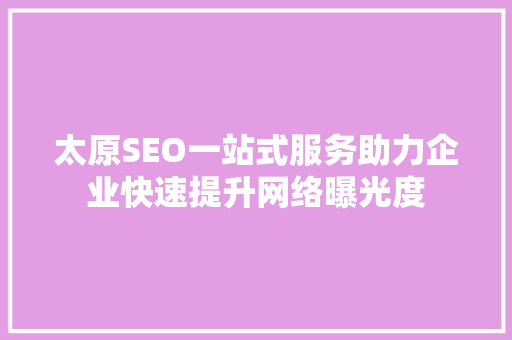 太原SEO一站式服务助力企业快速提升网络曝光度