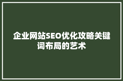 企业网站SEO优化攻略关键词布局的艺术