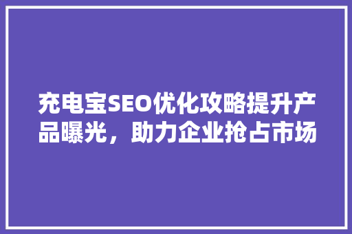 充电宝SEO优化攻略提升产品曝光，助力企业抢占市场先机