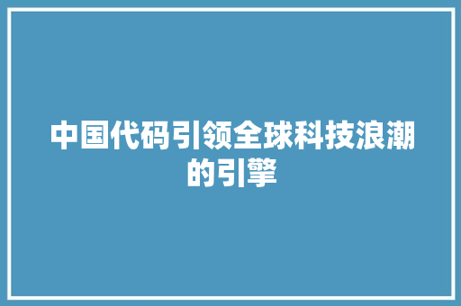 中国代码引领全球科技浪潮的引擎