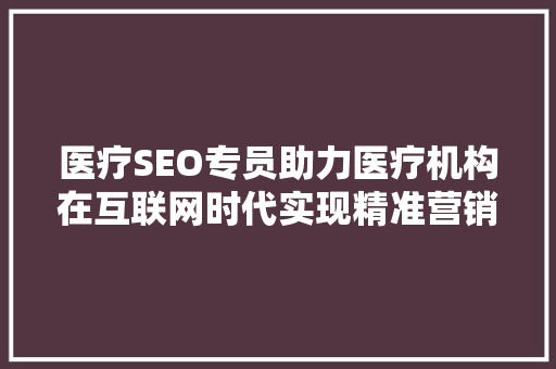 医疗SEO专员助力医疗机构在互联网时代实现精准营销