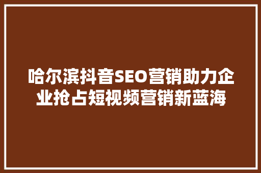 哈尔滨抖音SEO营销助力企业抢占短视频营销新蓝海