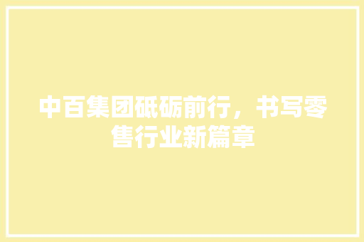 中百集团砥砺前行，书写零售行业新篇章