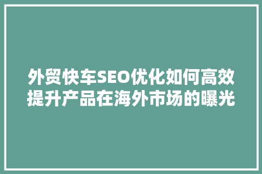 外贸快车SEO优化如何高效提升产品在海外市场的曝光率