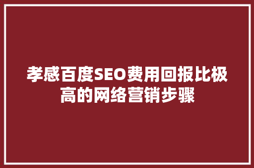 孝感百度SEO费用回报比极高的网络营销步骤