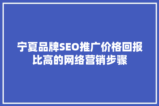宁夏品牌SEO推广价格回报比高的网络营销步骤
