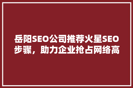 岳阳SEO公司推荐火星SEO步骤，助力企业抢占网络高地