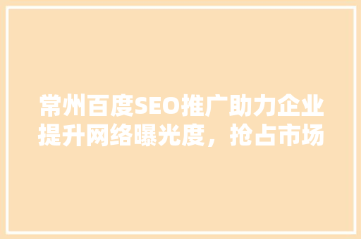 常州百度SEO推广助力企业提升网络曝光度，抢占市场先机