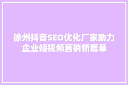 徐州抖音SEO优化厂家助力企业短视频营销新篇章