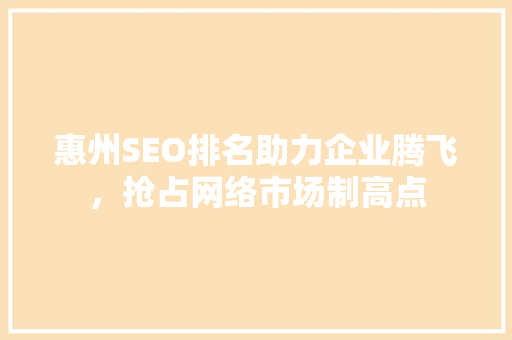 惠州SEO排名助力企业腾飞，抢占网络市场制高点