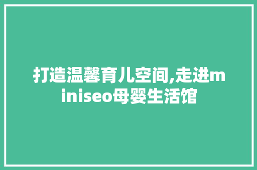 打造温馨育儿空间,走进miniseo母婴生活馆
