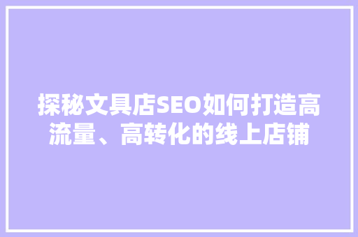 探秘文具店SEO如何打造高流量、高转化的线上店铺