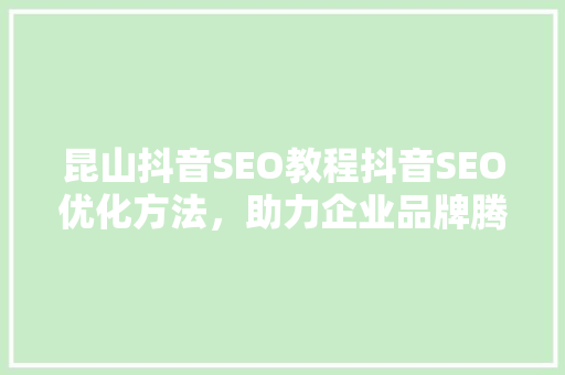 昆山抖音SEO教程抖音SEO优化方法，助力企业品牌腾飞