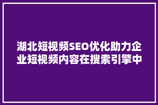 湖北短视频SEO优化助力企业短视频内容在搜索引擎中脱颖而出