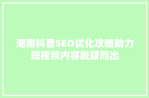 湖南抖音SEO优化攻略助力短视频内容脱颖而出
