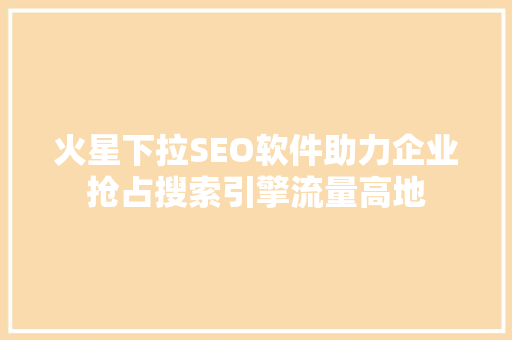 火星下拉SEO软件助力企业抢占搜索引擎流量高地