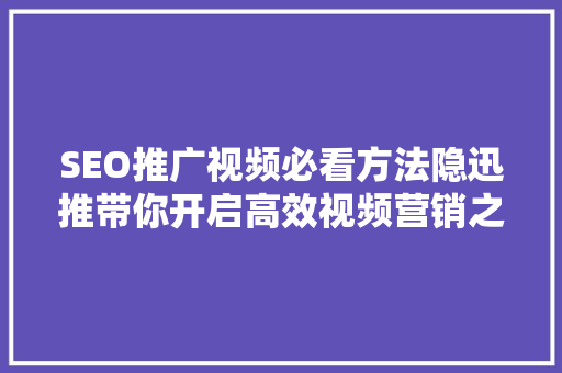 SEO推广视频必看方法隐迅推带你开启高效视频营销之旅