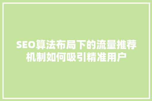 SEO算法布局下的流量推荐机制如何吸引精准用户