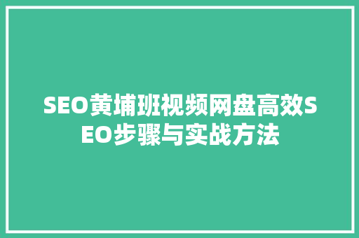 SEO黄埔班视频网盘高效SEO步骤与实战方法