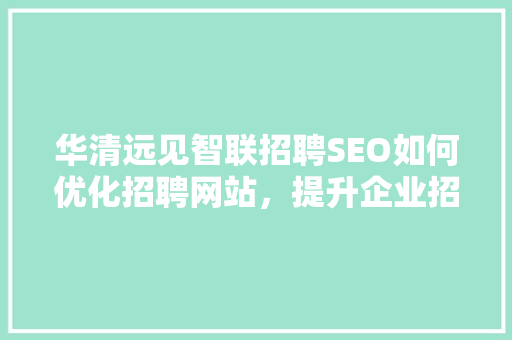 华清远见智联招聘SEO如何优化招聘网站，提升企业招聘效率