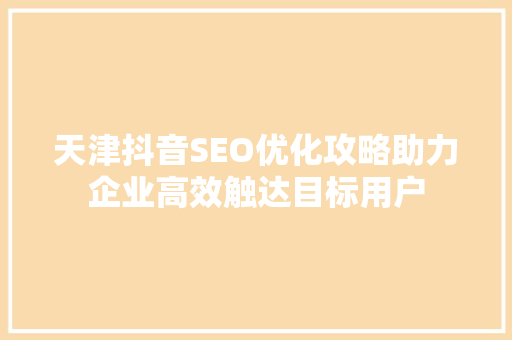 天津抖音SEO优化攻略助力企业高效触达目标用户