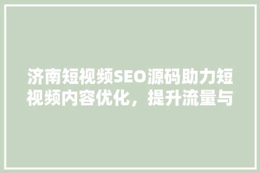 济南短视频SEO源码助力短视频内容优化，提升流量与曝光度