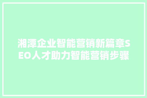 湘潭企业智能营销新篇章SEO人才助力智能营销步骤，抢占市场制高点