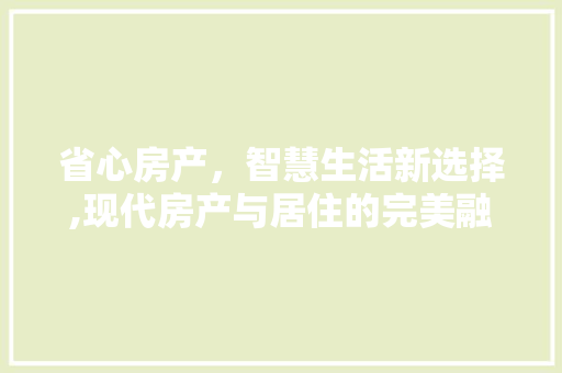 省心房产，智慧生活新选择,现代房产与居住的完美融合