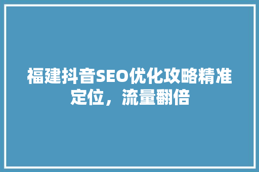 福建抖音SEO优化攻略精准定位，流量翻倍