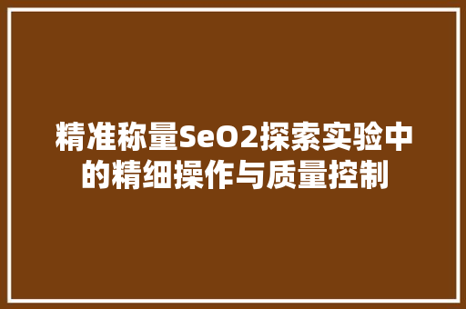 精准称量SeO2探索实验中的精细操作与质量控制