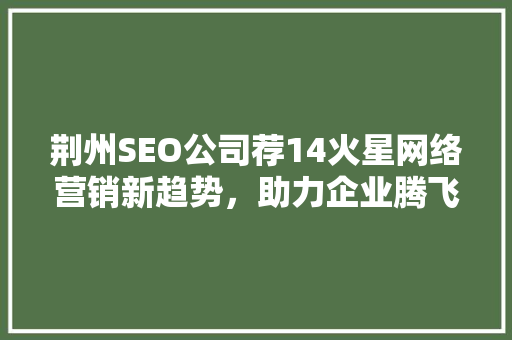 荆州SEO公司荐14火星网络营销新趋势，助力企业腾飞