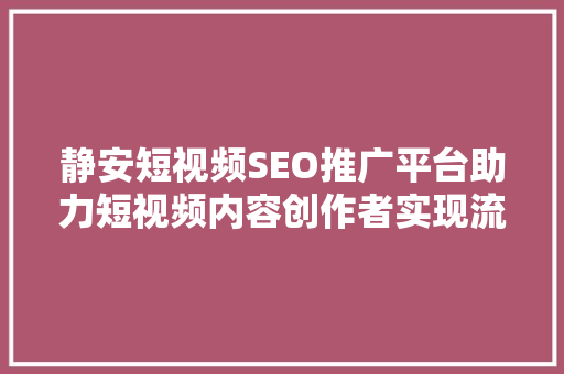静安短视频SEO推广平台助力短视频内容创作者实现流量变现新高峰  第1张
