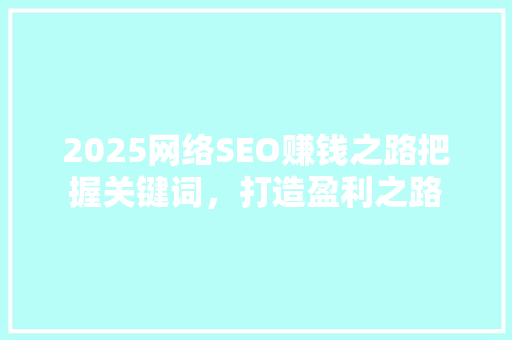 2025网络SEO赚钱之路把握关键词，打造盈利之路