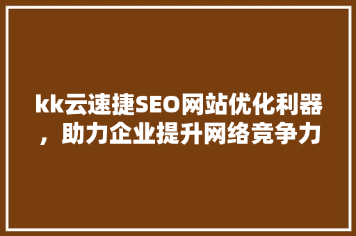 kk云速捷SEO网站优化利器，助力企业提升网络竞争力