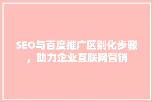 SEO与百度推广区别化步骤，助力企业互联网营销