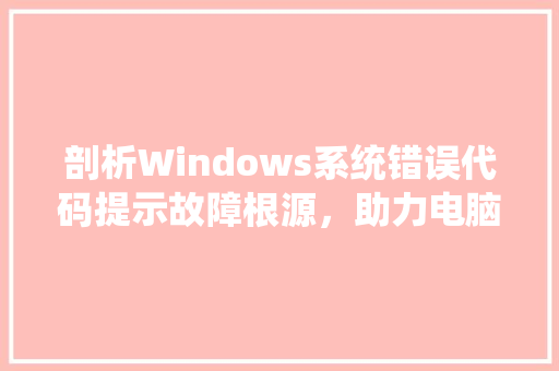 剖析Windows系统错误代码提示故障根源，助力电脑稳定运行