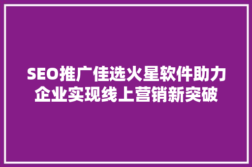 SEO推广佳选火星软件助力企业实现线上营销新突破
