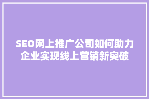 SEO网上推广公司如何助力企业实现线上营销新突破