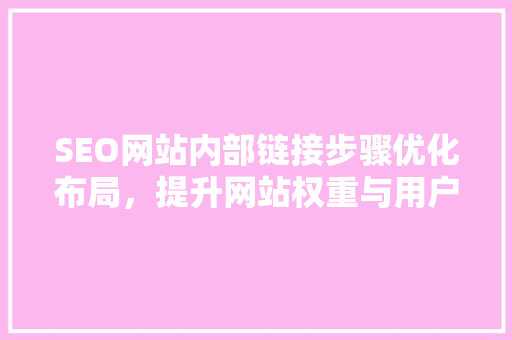 SEO网站内部链接步骤优化布局，提升网站权重与用户体验