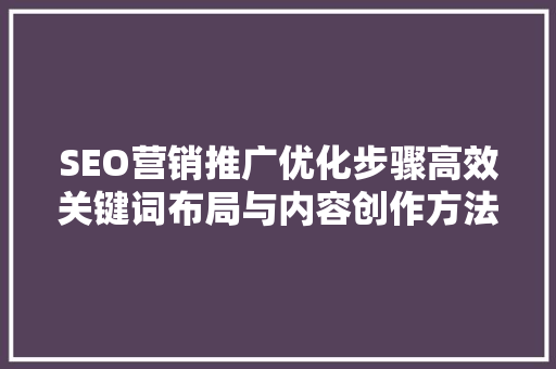 SEO营销推广优化步骤高效关键词布局与内容创作方法
