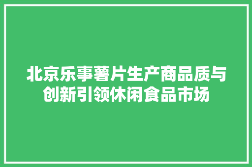 北京乐事薯片生产商品质与创新引领休闲食品市场