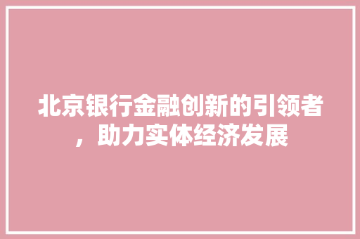 北京银行金融创新的引领者，助力实体经济发展