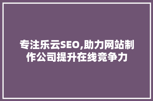 专注乐云SEO,助力网站制作公司提升在线竞争力